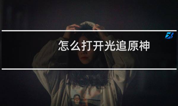 怎么打开光追原神