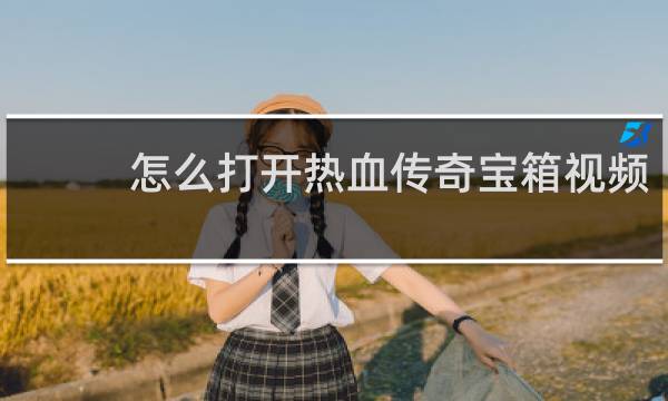 怎么打开热血传奇宝箱视频