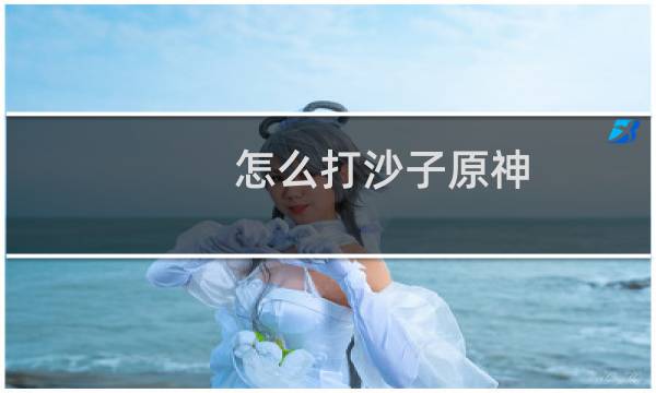 怎么打沙子原神