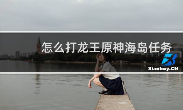 怎么打龙王原神海岛任务