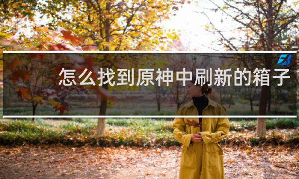 怎么找到原神中刷新的箱子