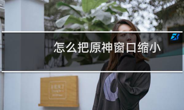 怎么把原神窗口缩小