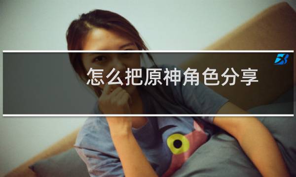 怎么把原神角色分享
