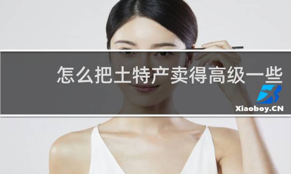 怎么把土特产卖得高级一些