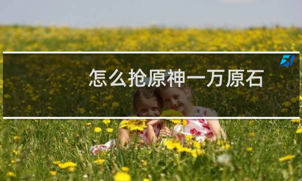 怎么抢原神一万原石