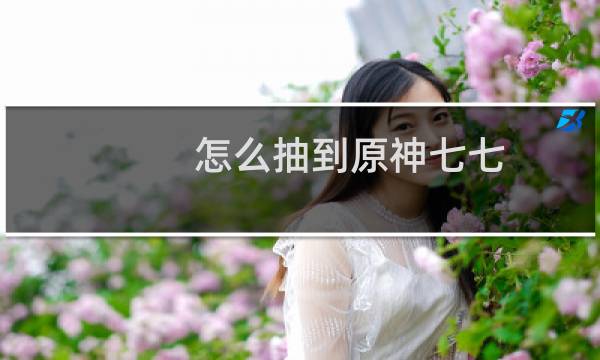 怎么抽到原神七七