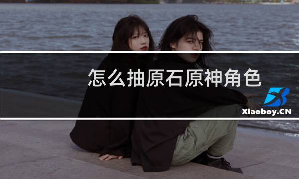 怎么抽原石原神角色