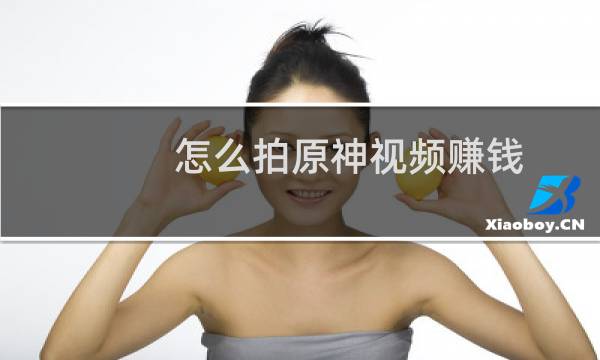 怎么拍原神视频赚钱