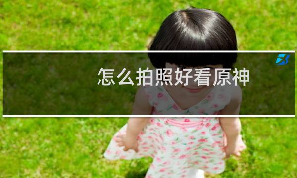 怎么拍照好看原神