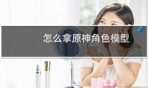 怎么拿原神角色模型