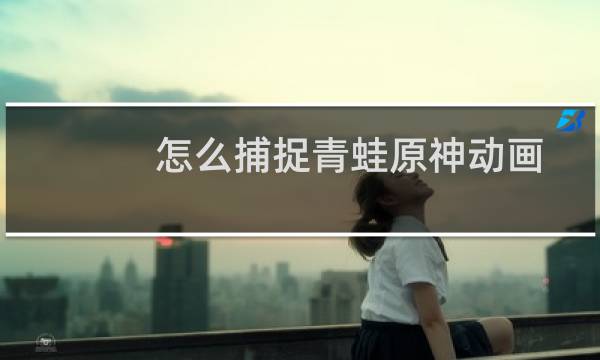 怎么捕捉青蛙原神动画