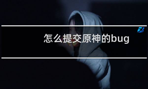 怎么提交原神的bug