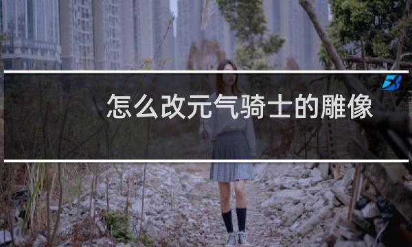 怎么改元气骑士的雕像