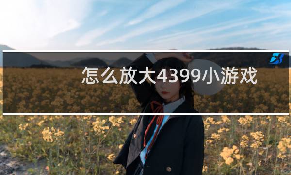 怎么放大4399小游戏