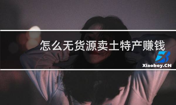 怎么无货源卖土特产赚钱