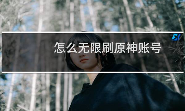 怎么无限刷原神账号