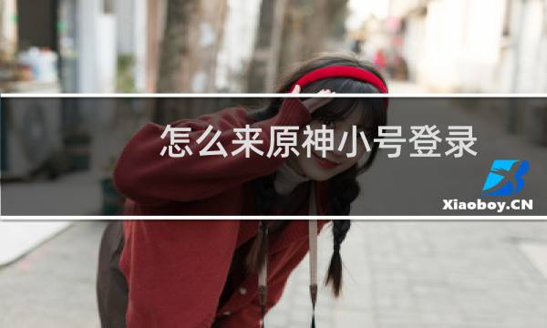 怎么来原神小号登录