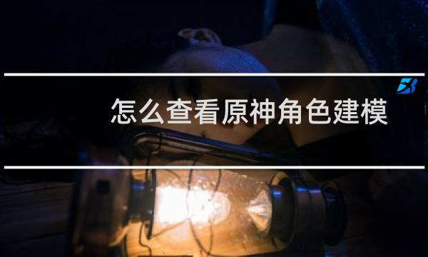 怎么查看原神角色建模