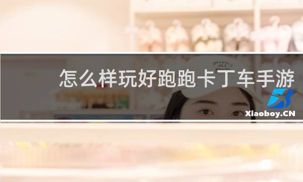 怎么样玩好跑跑卡丁车手游