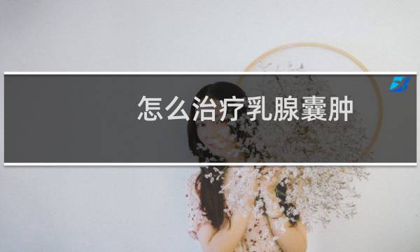 怎么治疗乳腺囊肿