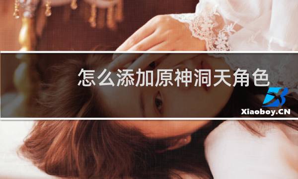 怎么添加原神洞天角色