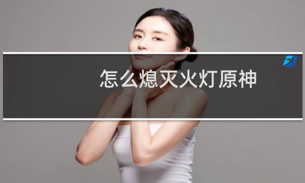 怎么熄灭火灯原神