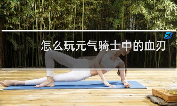 怎么玩元气骑士中的血刃