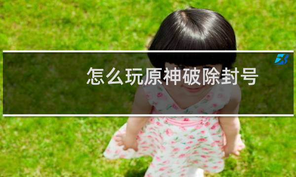 怎么玩原神破除封号