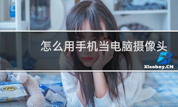 怎么用手机当电脑摄像头