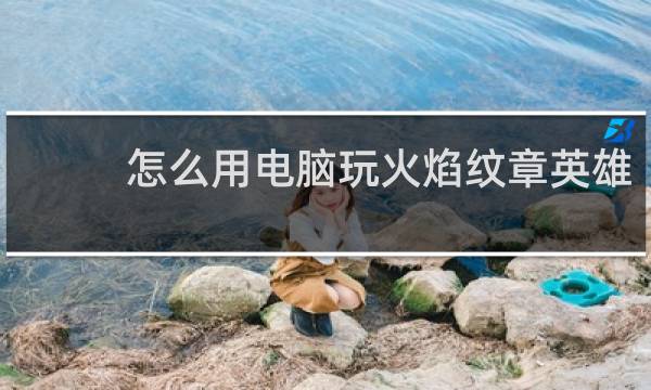 怎么用电脑玩火焰纹章英雄