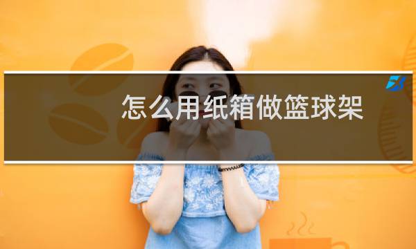 怎么用纸箱做篮球架