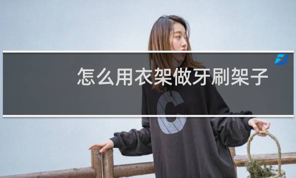 怎么用衣架做牙刷架子