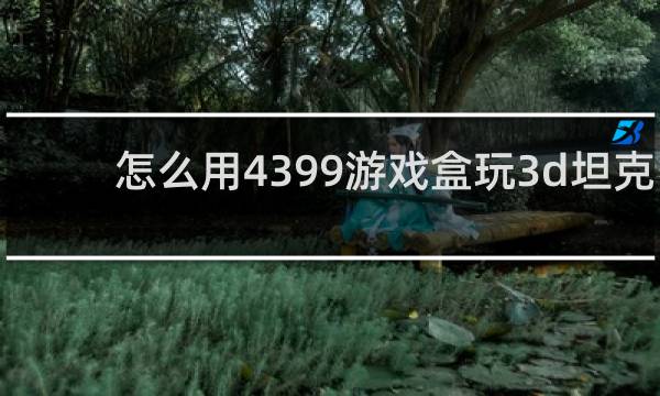 怎么用4399游戏盒玩3d坦克
