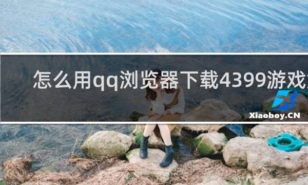 怎么用qq浏览器下载4399游戏盒