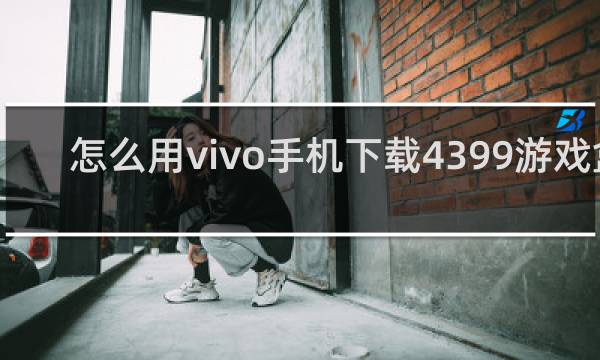 怎么用vivo手机下载4399游戏盒