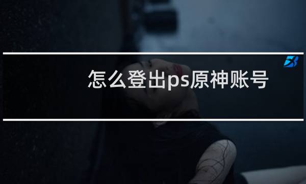 怎么登出ps原神账号