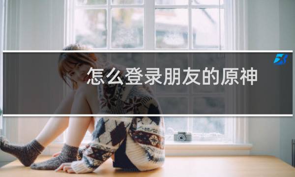 怎么登录朋友的原神