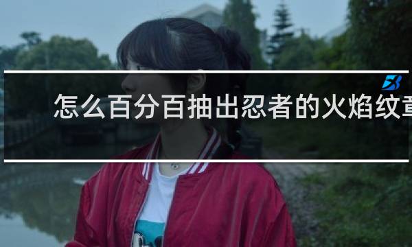 怎么百分百抽出忍者的火焰纹章