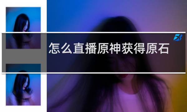 怎么直播原神获得原石