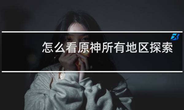 怎么看原神所有地区探索