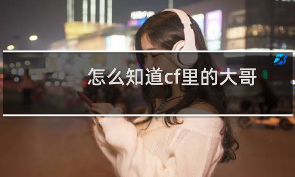 怎么知道cf里的大哥