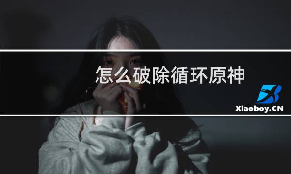 怎么破除循环原神