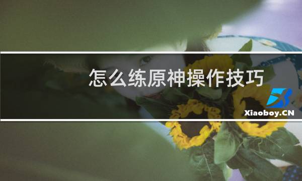 怎么练原神操作技巧