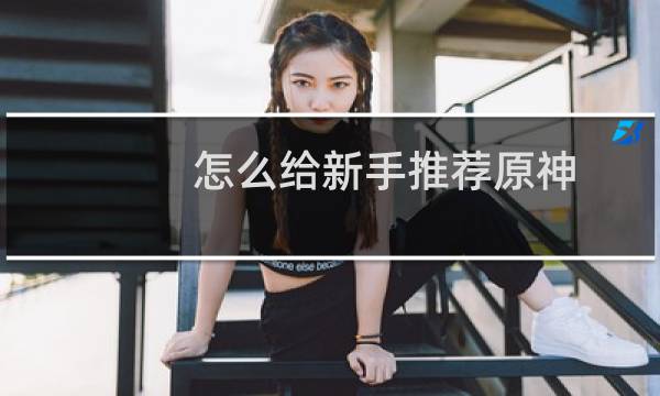 怎么给新手推荐原神