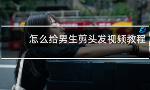 怎么给男生剪头发视频教程