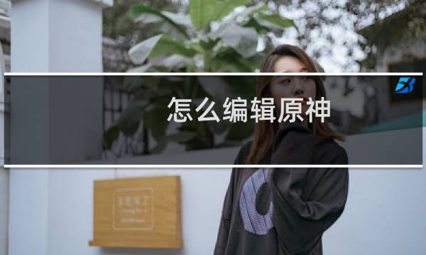 怎么编辑原神