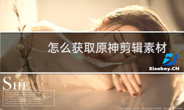 怎么获取原神剪辑素材