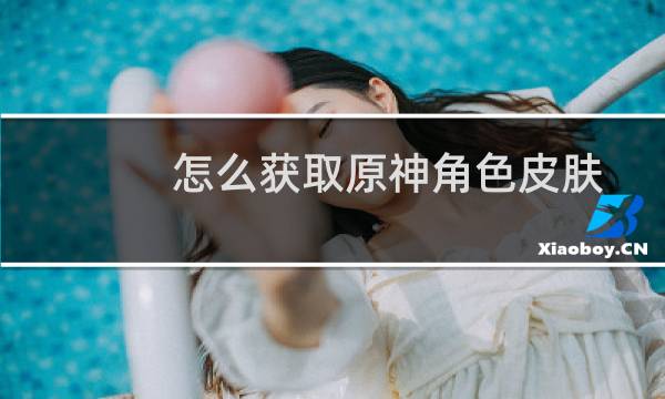 怎么获取原神角色皮肤