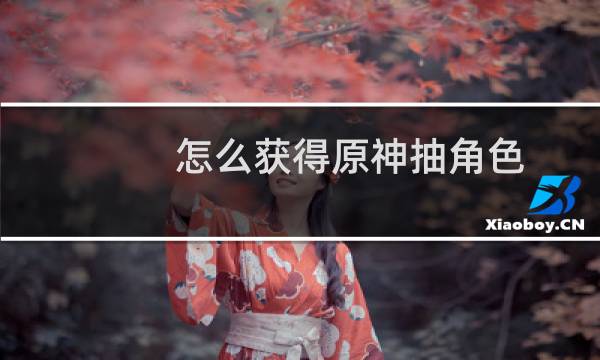 怎么获得原神抽角色