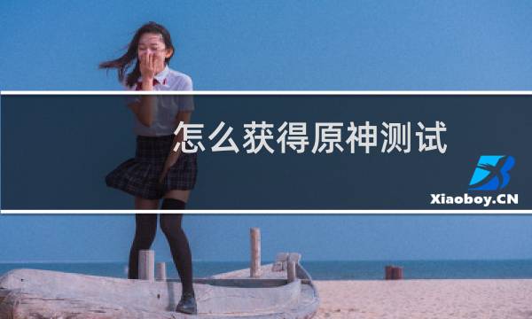 怎么获得原神测试